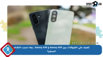 تعرف على الفروقات بين Galaxy A56 و Galaxy A36.. وما سبب اختلاف السعر؟